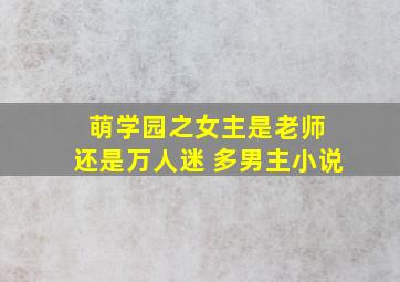 萌学园之女主是老师 还是万人迷 多男主小说